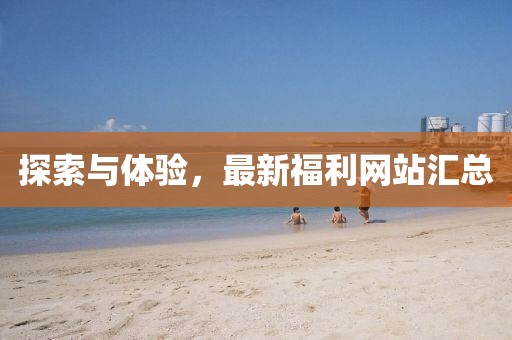 探索与体验，最新福利网站汇总