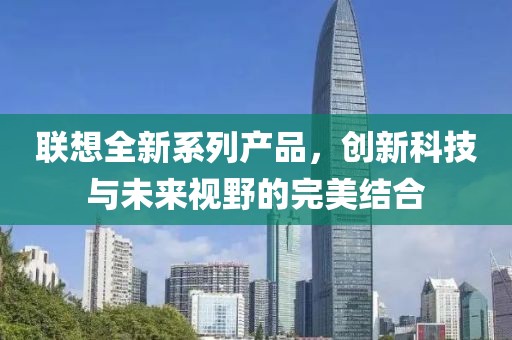 联想全新系列产品，创新科技与未来视野的完美结合