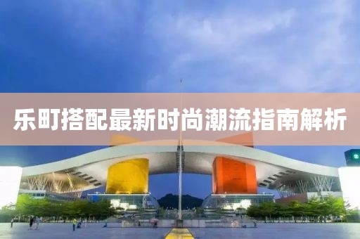 乐町搭配最新时尚潮流指南解析