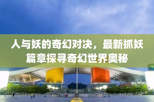 人与妖的奇幻对决，最新抓妖篇章探寻奇幻世界奥秘