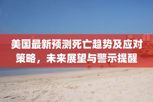 美国最新预测死亡趋势及应对策略，未来展望与警示提醒