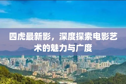四虎最新影，深度探索电影艺术的魅力与广度