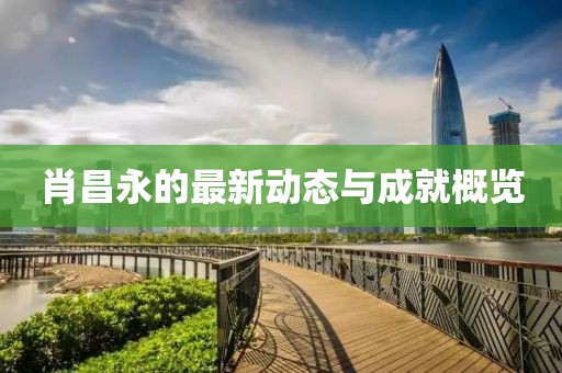 肖昌永的最新动态与成就概览