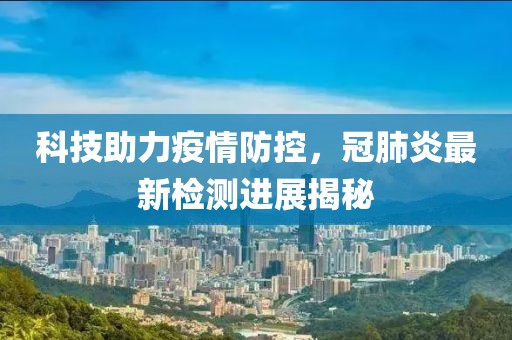 科技助力疫情防控，冠肺炎最新检测进展揭秘