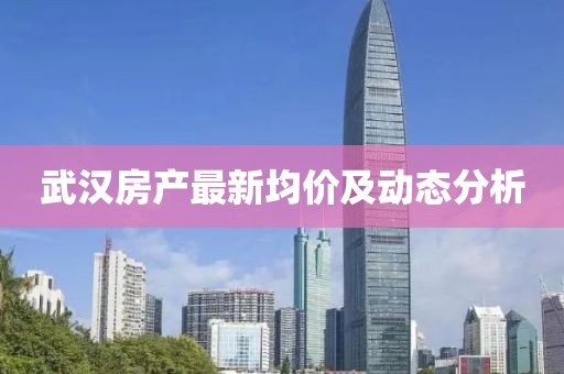 武汉房产最新均价及动态分析