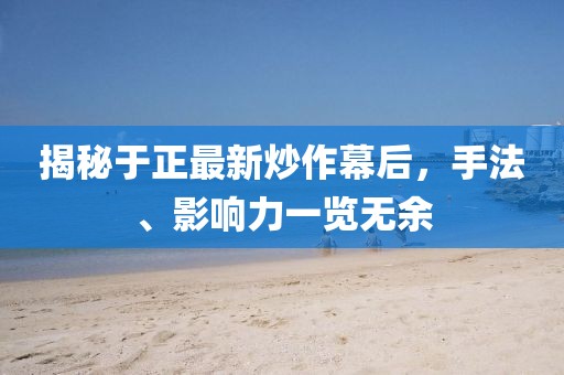 揭秘于正最新炒作幕后，手法、影响力一览无余
