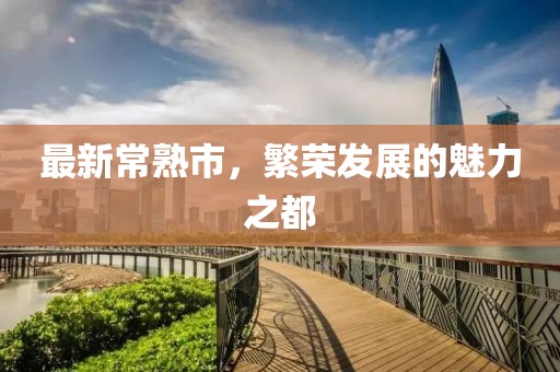 最新常熟市，繁荣发展的魅力之都