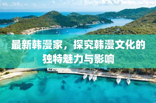 最新韩漫家，探究韩漫文化的独特魅力与影响