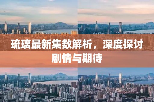 琉璃最新集数解析，深度探讨剧情与期待