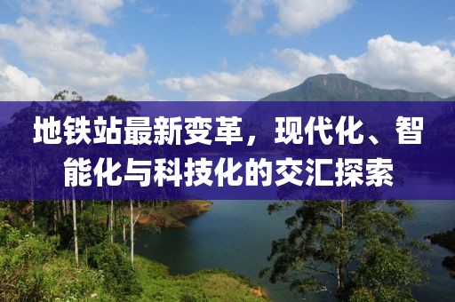 地铁站最新变革，现代化、智能化与科技化的交汇探索
