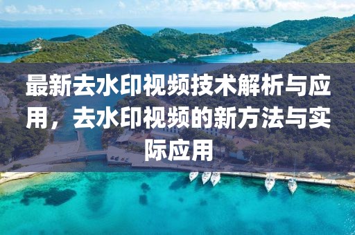 最新去水印视频技术解析与应用，去水印视频的新方法与实际应用
