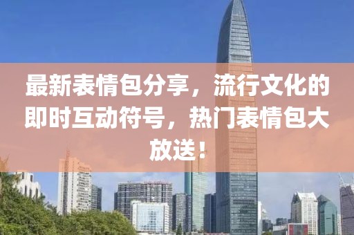 最新表情包分享，流行文化的即时互动符号，热门表情包大放送！