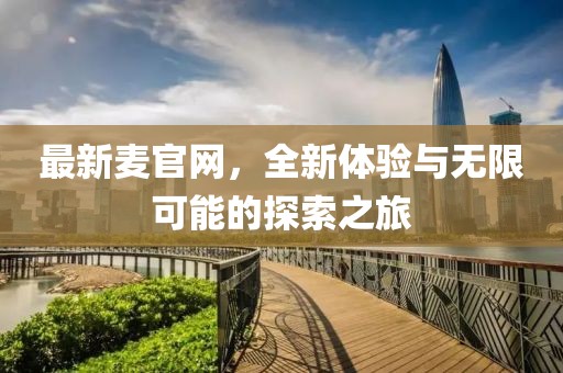 最新麦官网，全新体验与无限可能的探索之旅