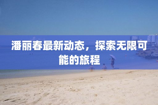潘丽春最新动态，探索无限可能的旅程