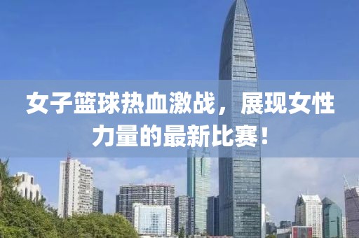 女子篮球热血激战，展现女性力量的最新比赛！
