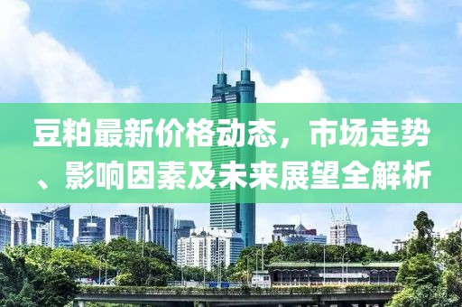 豆粕最新价格动态，市场走势、影响因素及未来展望全解析