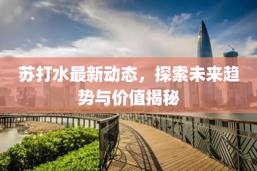 苏打水最新动态，探索未来趋势与价值揭秘