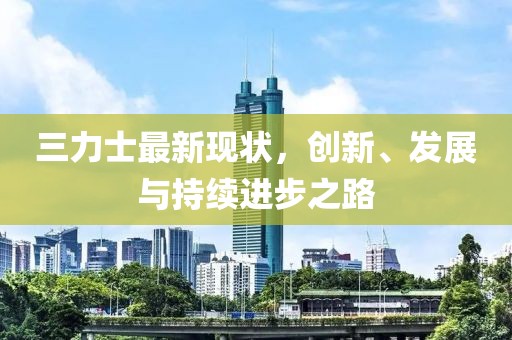 三力士最新现状，创新、发展与持续进步之路