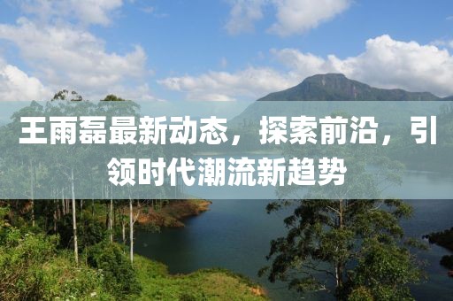 王雨磊最新动态，探索前沿，引领时代潮流新趋势