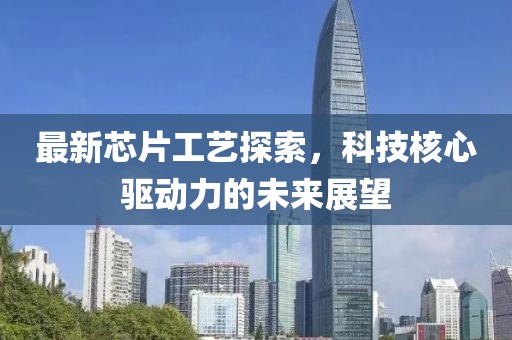 最新芯片工艺探索，科技核心驱动力的未来展望