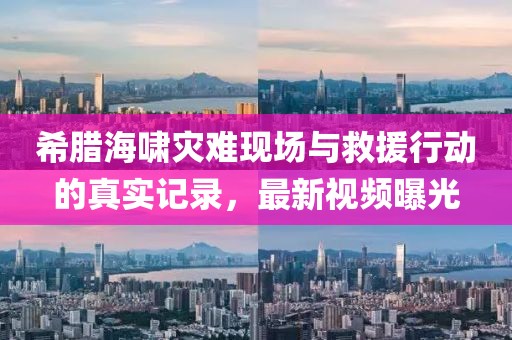 希腊海啸灾难现场与救援行动的真实记录，最新视频曝光