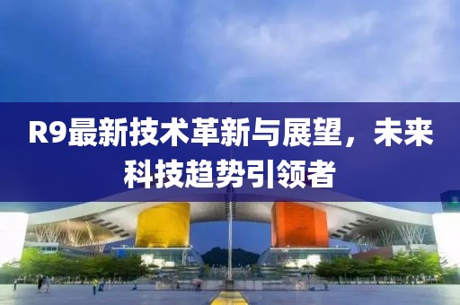 R9最新技术革新与展望，未来科技趋势引领者