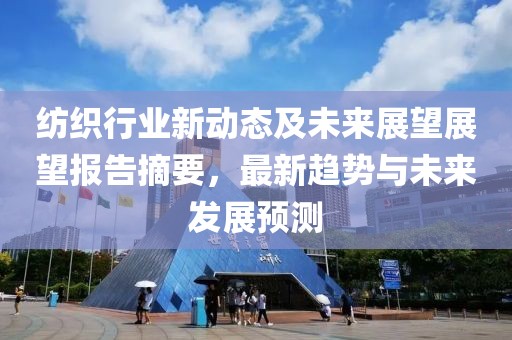 纺织行业新动态及未来展望展望报告摘要，最新趋势与未来发展预测