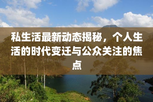 私生活最新动态揭秘，个人生活的时代变迁与公众关注的焦点