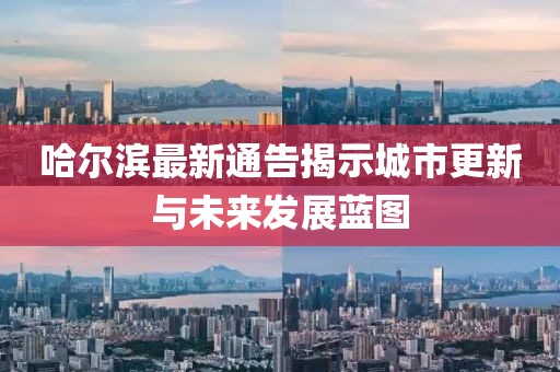 哈尔滨最新通告揭示城市更新与未来发展蓝图