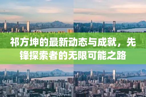 祁方坤的最新动态与成就，先锋探索者的无限可能之路