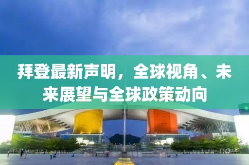 拜登最新声明，全球视角、未来展望与全球政策动向