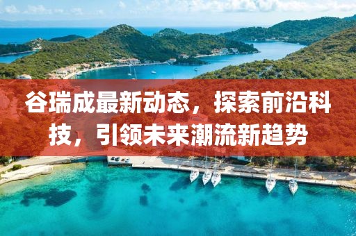 谷瑞成最新动态，探索前沿科技，引领未来潮流新趋势