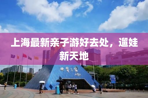 上海最新亲子游好去处，遛娃新天地