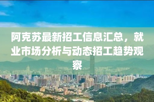 阿克苏最新招工信息汇总，就业市场分析与动态招工趋势观察