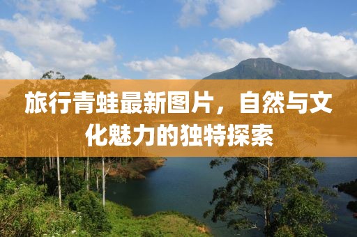 旅行青蛙最新图片，自然与文化魅力的独特探索