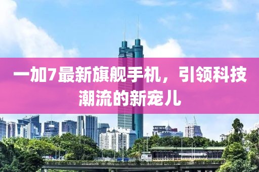 一加7最新旗舰手机，引领科技潮流的新宠儿