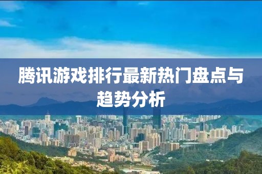 腾讯游戏排行最新热门盘点与趋势分析