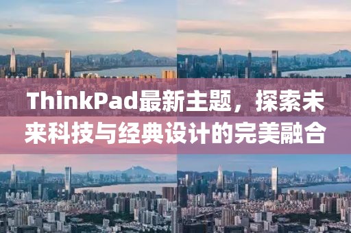 ThinkPad最新主题，探索未来科技与经典设计的完美融合
