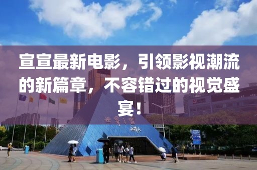 宣宣最新电影，引领影视潮流的新篇章，不容错过的视觉盛宴！