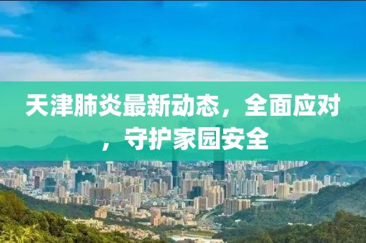 天津肺炎最新动态，全面应对，守护家园安全