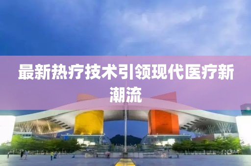 最新热疗技术引领现代医疗新潮流