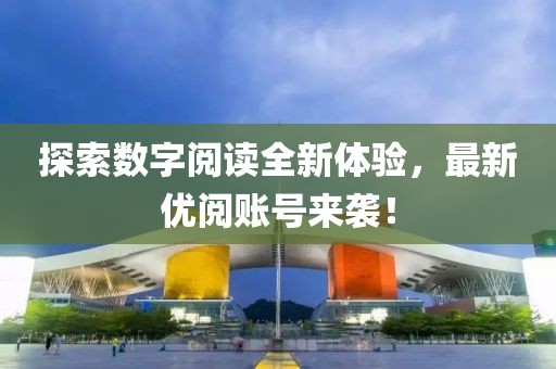 探索数字阅读全新体验，最新优阅账号来袭！