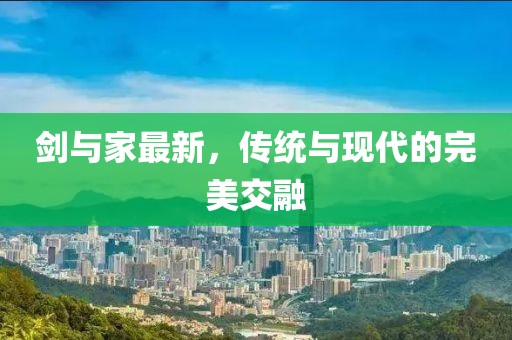 剑与家最新，传统与现代的完美交融