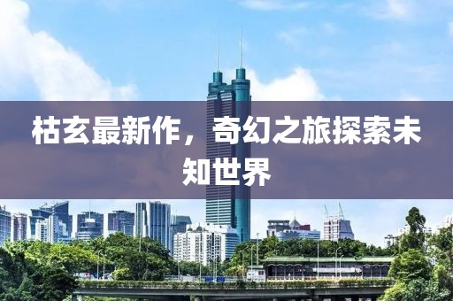 枯玄最新作，奇幻之旅探索未知世界
