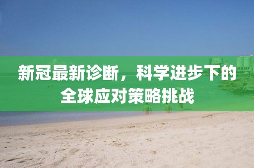 新冠最新诊断，科学进步下的全球应对策略挑战