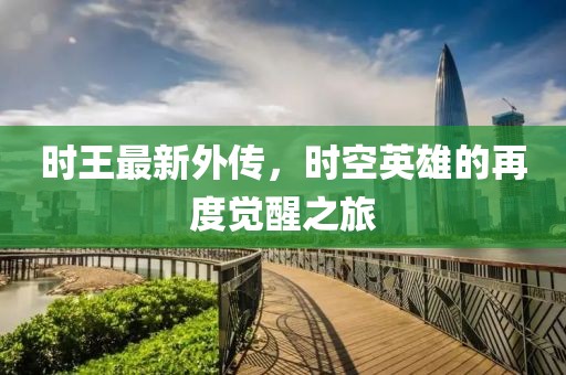 时王最新外传，时空英雄的再度觉醒之旅