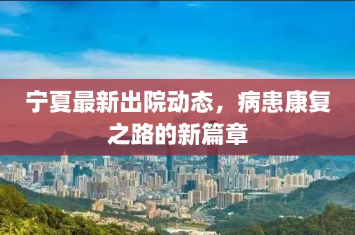 宁夏最新出院动态，病患康复之路的新篇章