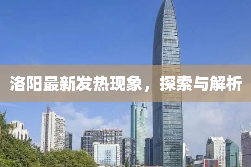 洛阳最新发热现象，探索与解析