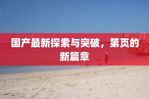 国产最新探索与突破，第页的新篇章