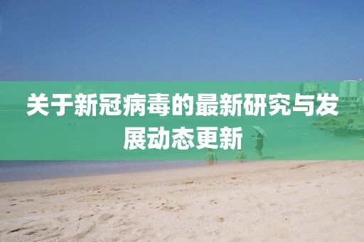 关于新冠病毒的最新研究与发展动态更新